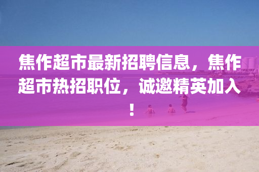 焦作超市最新招聘信息，焦作超市热招职位，诚邀精英加入！