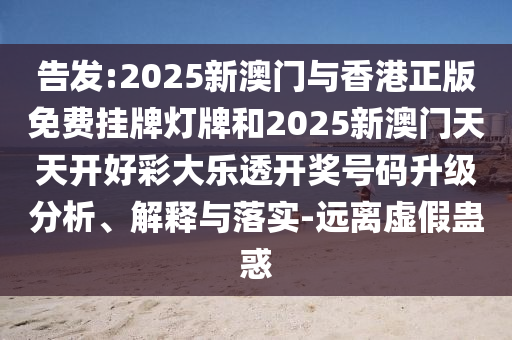 告发:2025新澳门与香港正版免费挂牌灯牌和2025新澳门天天开好彩大乐透开奖号码升级分析、解释与落实-远离虚假蛊惑