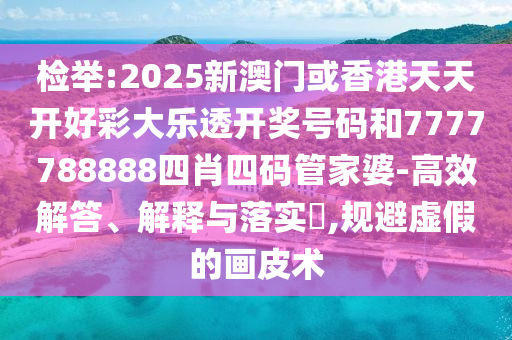 检举:2025新澳门或香港天天开好彩大乐透开奖号码和7777788888四肖四码管家婆-高效解答、解释与落实​,规避虚假的画皮术