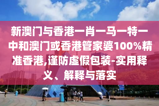 新澳门与香港一肖一马一特一中和澳门或香港管家婆100%精准香港,谨防虚假包装-实用释义、解释与落实