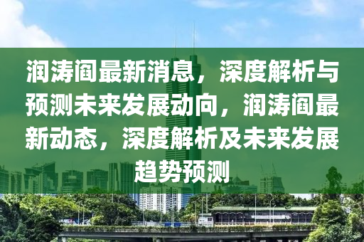 润涛阎最新消息，深度解析与预测未来发展动向，润涛阎最新动态，深度解析及未来发展趋势预测