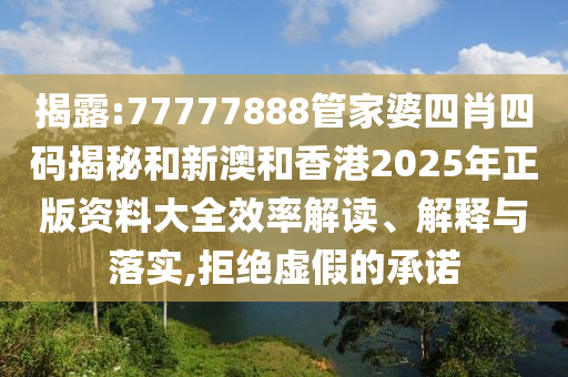揭露:77777888管家婆四肖四码揭秘和新澳和香港2025年正版资料大全效率解读、解释与落实,拒绝虚假的承诺