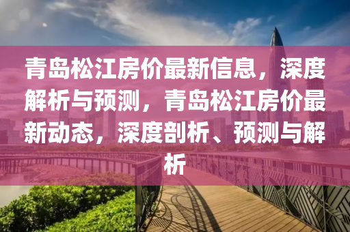 青岛松江房价最新信息，深度解析与预测，青岛松江房价最新动态，深度剖析、预测与解析