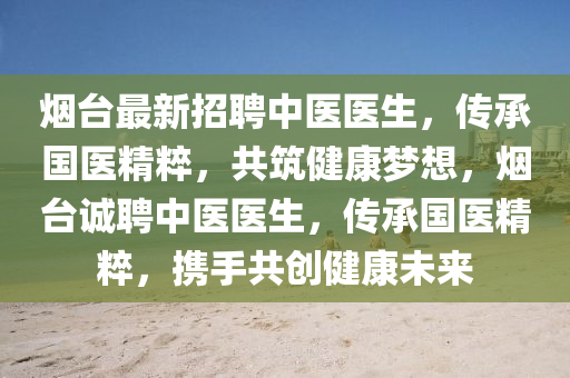烟台最新招聘中医医生，传承国医精粹，共筑健康梦想，烟台诚聘中医医生，传承国医精粹，携手共创健康未来