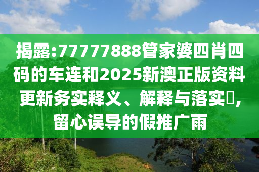 揭露:77777888管家婆四肖四码的车连和2025新澳正版资料更新务实释义、解释与落实​,留心误导的假推广雨