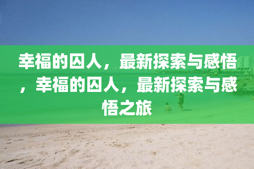 幸福的囚人，最新探索与感悟，幸福的囚人，最新探索与感悟之旅