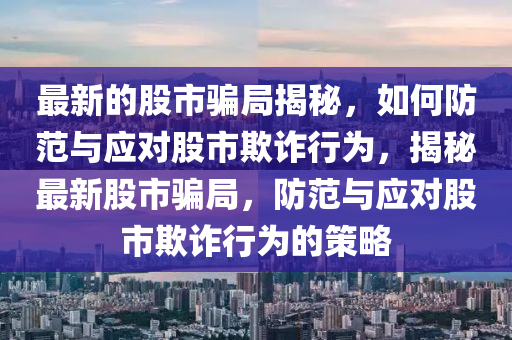 最新的股市骗局揭秘，如何防范与应对股市欺诈行为，揭秘最新股市骗局，防范与应对股市欺诈行为的策略