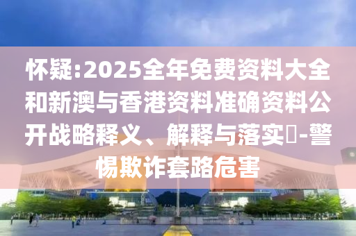 怀疑:2025全年免费资料大全和新澳与香港资料准确资料公开战略释义、解释与落实​-警惕欺诈套路危害