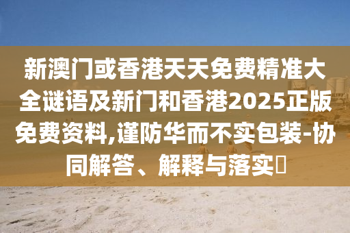 新澳门或香港天天免费精准大全谜语及新门和香港2025正版免费资料,谨防华而不实包装-协同解答、解释与落实​