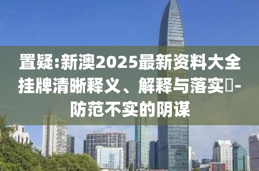 置疑:新澳2025最新资料大全挂牌清晰释义、解释与落实​-防范不实的阴谋