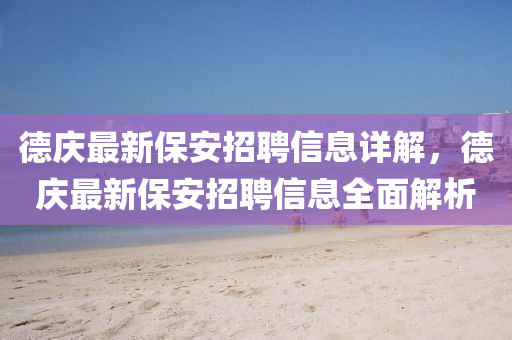 德庆最新保安招聘信息详解，德庆最新保安招聘信息全面解析山东水清源环保科技有限公司