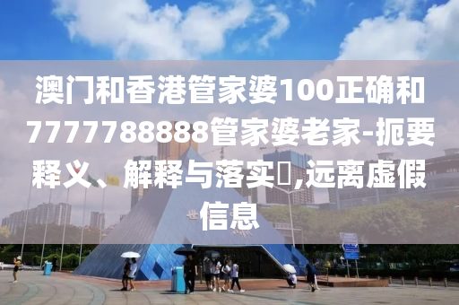澳门和香港管家婆100正确和7777788888管家婆老家-扼要释义、解释与落实​,远离虚假信息