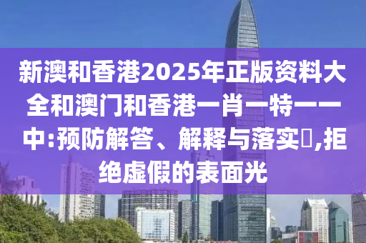 新澳和香港2025年正版资料大全和澳门和香港一肖一特一一中:预防解答、解释与落实​,拒绝虚假的表面光