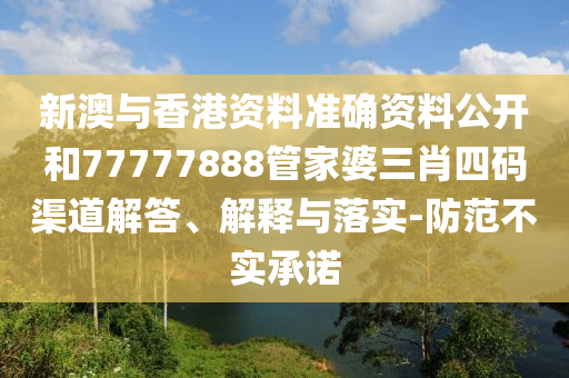 新澳与香港资料准确资料公开和77777888管家婆三肖四码渠道解答、解释与落实-防范不实承诺