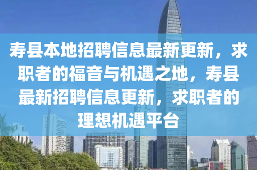 寿县本地招聘信息最新更新，求职者的福音与机遇之地，寿县最新招聘信息更新，求职者的理想机遇平台