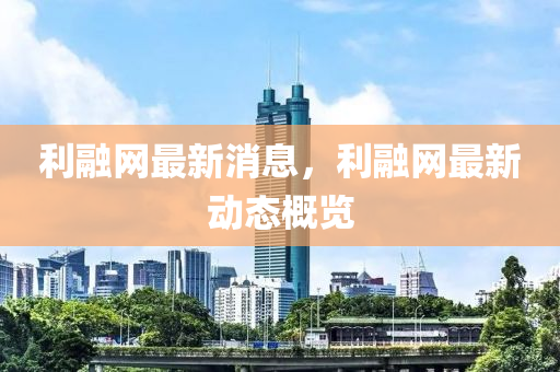 利融网最新消息，利融网最新动态概览