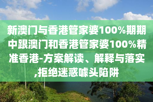 新澳门与香港管家婆100%期期中跟澳门和香港管家婆100%精准香港-方案解读、解释与落实,拒绝迷惑噱头陷阱