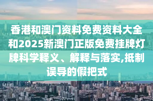 香港和澳门资料免费资料大全和2025新澳门正版免费挂牌灯牌科学释义、解释与落实,抵制误导的假把式