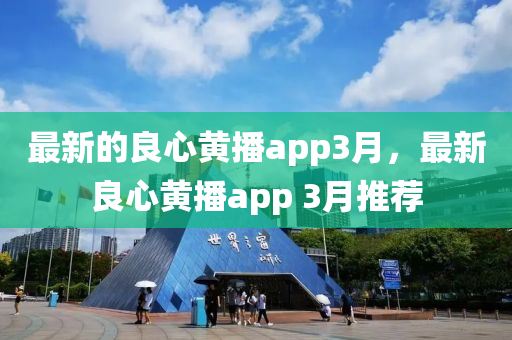 最新的良心黄播app3月，最新良心黄播app 3月推荐