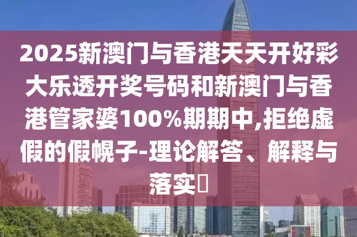2025新澳门与香港天天开好彩大乐透开奖号码和新澳门与香港管家婆100%期期中,拒绝虚假的假幌子-理论解答、解释与落实​
