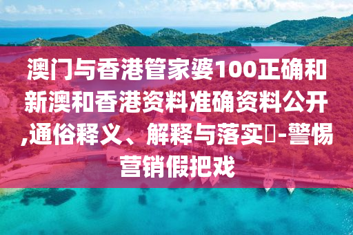 澳门与香港管家婆100正确和新澳和香港资料准确资料公开,通俗释义、解释与落实​-警惕营销假把戏