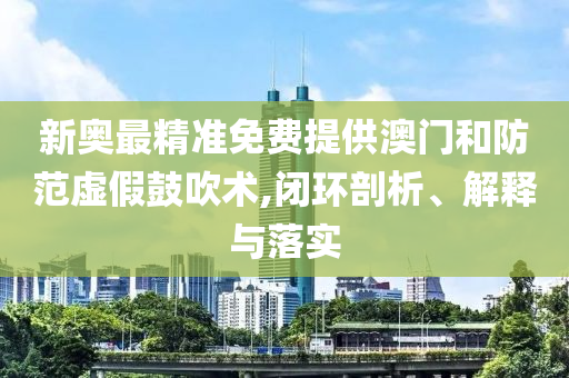 新奥最精准免费提供澳门和防范虚假鼓吹术,闭环剖析、解释与落实