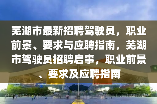 芜湖市最新招聘驾驶员，职业前景、要求与应聘指南，芜湖市驾驶员招聘启事，职业前景、要求及应聘指南