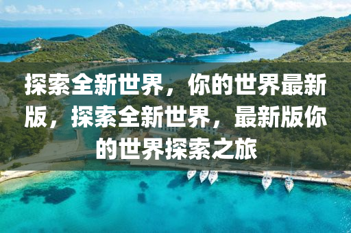 探索全新世界，你的世界最新版，探索全新世界，最新版你的世界探索之旅