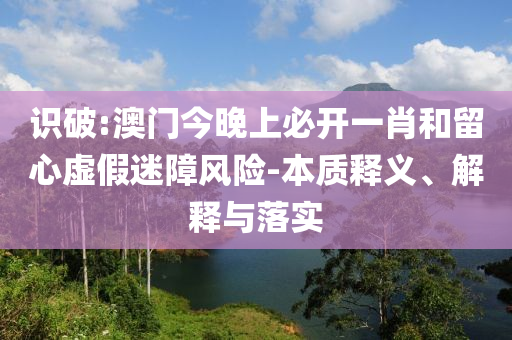 识破:澳门今晚上必开一肖和留心虚假迷障风险-本质释义、解释与落实