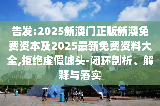 告发:2025新澳门正版新澳免费资本及2025最新免费资料大全,拒绝虚假噱头-闭环剖析、解释与落实