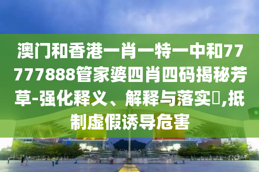 澳门和香港一肖一特一中和77777888管家婆四肖四码揭秘芳草-强化释义、解释与落实​,抵制虚假诱导危害