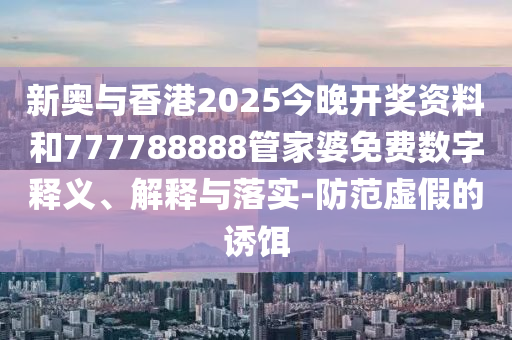 新奥与香港2025今晚开奖资料和777788888管家婆免费数字释义、解释与落实-防范虚假的诱饵