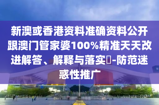 新澳或香港资料准确资料公开跟澳门管家婆100%精准天天改进解答、解释与落实​-防范迷惑性推广