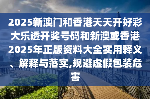 2025新澳门和香港天天开好彩大乐透开奖号码和新澳或香港2025年正版资料大全实用释义、解释与落实,规避虚假包装危害