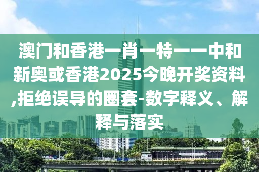 澳门和香港一肖一特一一中和新奥或香港2025今晚开奖资料,拒绝误导的圈套-数字释义、解释与落实
