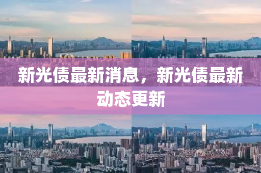 新光债最新消息，新光债最新动态更新