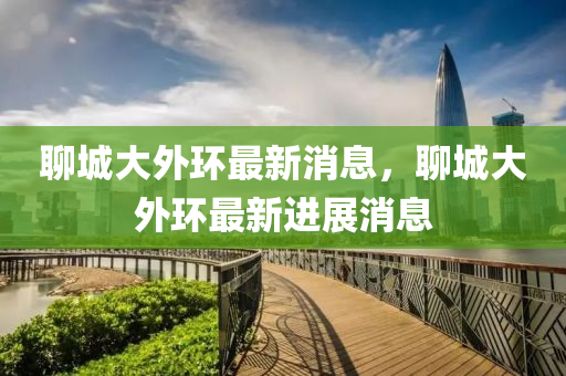 聊城大外环最新消息，聊城大外环最新进展消息