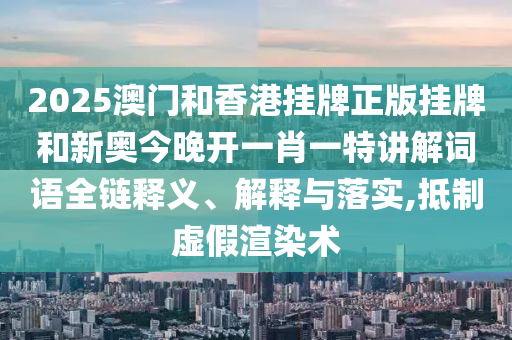 2025澳门和香港挂牌正版挂牌和新奥今晚开一肖一特讲解词语全链释义、解释与落实,抵制虚假渲染术