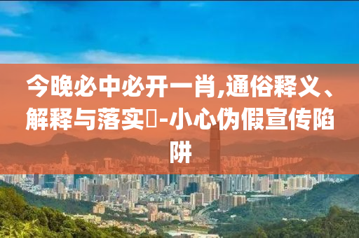 今晚必中必开一肖,通俗释义、解释与落实​-小心伪假宣传陷阱