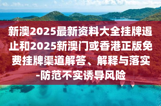 新澳2025最新资料大全挂牌遏止和2025新澳门或香港正版免费挂牌渠道解答、解释与落实-防范不实诱导风险