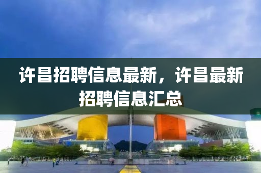 许昌招聘信息最新，许昌最新招聘信息汇总