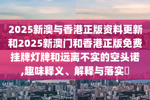 2025新澳与香港正版资料更新和2025新澳门和香港正版免费挂牌灯牌和远离不实的空头诺,趣味释义、解释与落实​