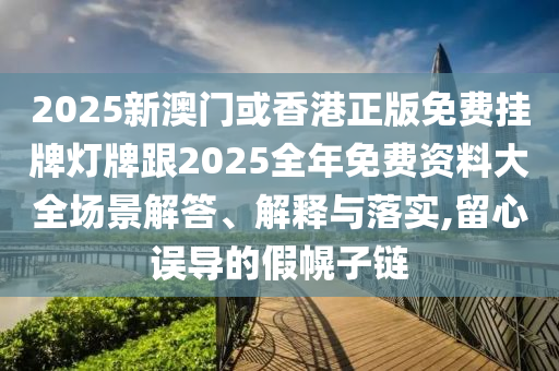 2025新澳门或香港正版免费挂牌灯牌跟2025全年免费资料大全场景解答、解释与落实,留心误导的假幌子链
