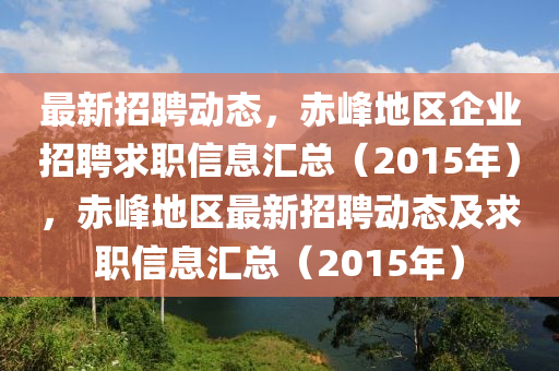 最新招聘动态，赤峰地区企业招聘求职信息汇总（2015年），赤峰地区最新招聘动态及求职信息汇总（2015年）