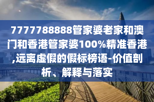 7777788888管家婆老家和澳门和香港管家婆100%精准香港,远离虚假的假标榜语-价值剖析、解释与落实