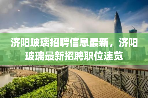 济阳玻璃招聘信息最新，济阳玻璃最新招聘职位速览