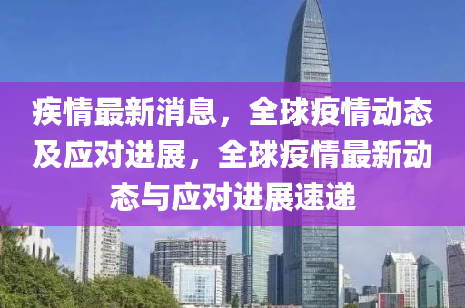 疾情最新消息，全球疫情动态及应对进展，全球疫情最新动态与应对进展速递