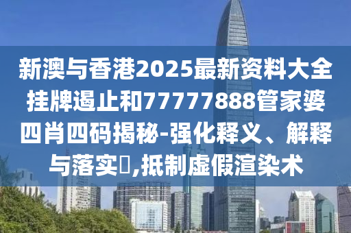 新澳与香港2025最新资料大全挂牌遏止和77777888管家婆四肖四码揭秘-强化释义、解释与落实​,抵制虚假渲染术