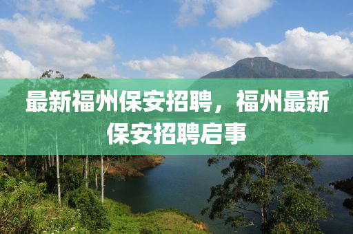 最新福州保安招聘，福州最新保安招聘启事