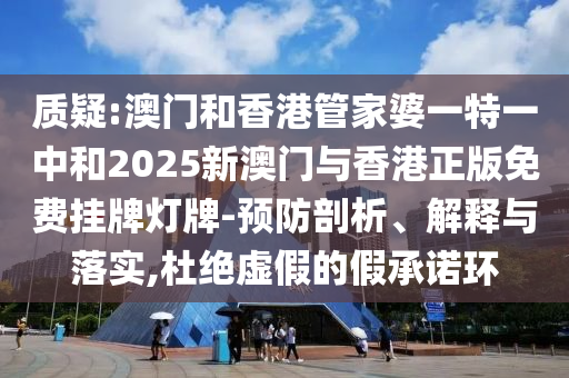 质疑:澳门和香港管家婆一特一中和2025新澳门与香港正版免费挂牌灯牌-预防剖析、解释与落实,杜绝虚假的假承诺环